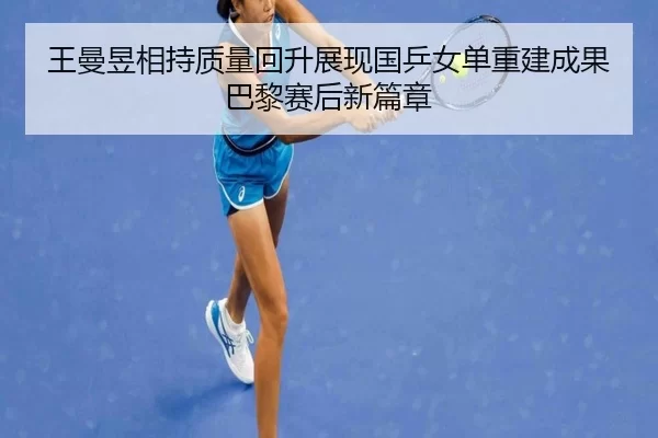 王曼昱相持质量回升展现国乒女单重建成果巴黎赛后新篇章