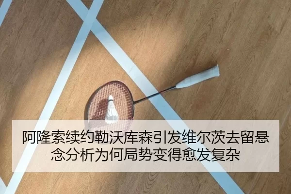 阿隆索续约勒沃库森引发维尔茨去留悬念分析为何局势变得愈发复杂