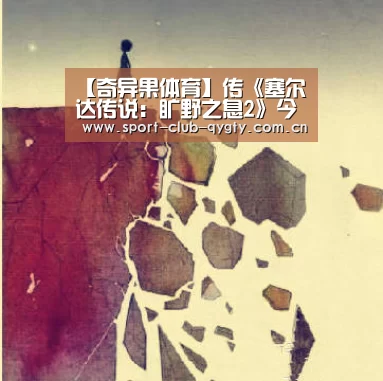 【奇异果体育】传《塞尔达传说：旷野之息2》今年不会发售 开发